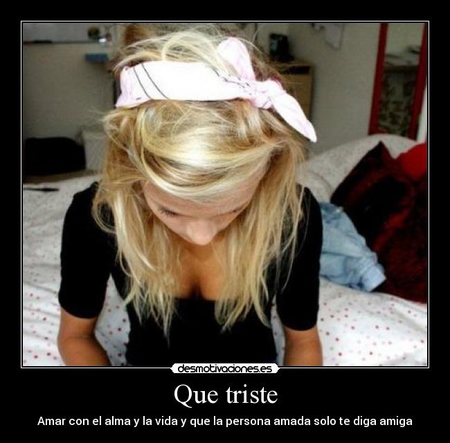 Que triste - Amar con el alma y la vida y que la persona amada solo te diga amiga
