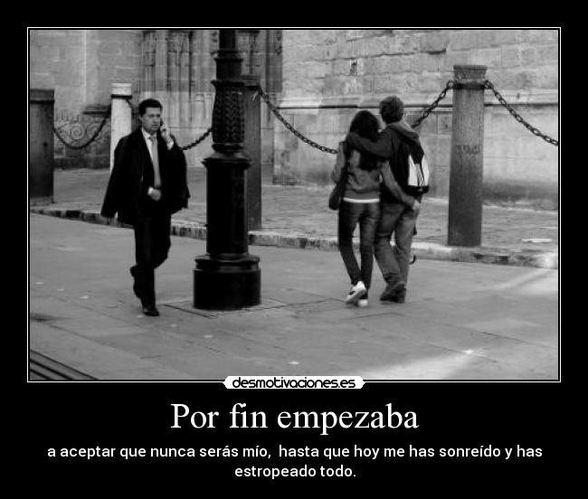 Por fin empezaba - a aceptar que nunca serás mío,  hasta que hoy me has sonreído y has
estropeado todo.