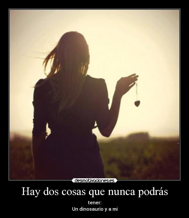 Hay dos cosas que nunca podrás - tener:
Un dinosaurio y a mi