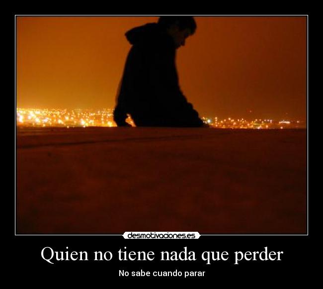 Quien no tiene nada que perder - No sabe cuando parar
