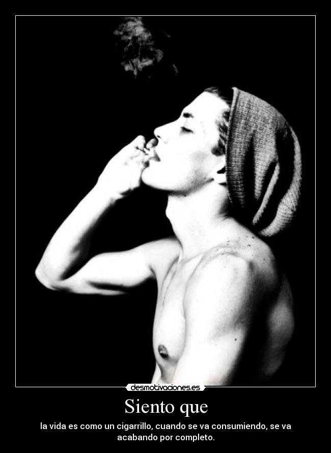 Siento que - la vida es como un cigarrillo, cuando se va consumiendo, se va
acabando por completo.