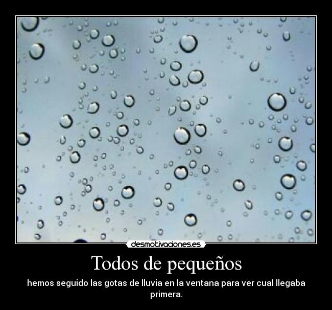 Todos de pequeños - hemos seguido las gotas de lluvia en la ventana para ver cual llegaba primera.