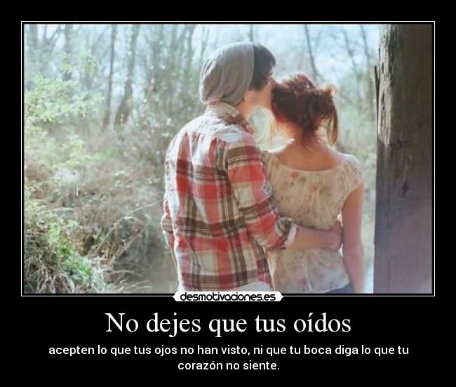 No dejes que tus oídos - acepten lo que tus ojos no han visto, ni que tu boca diga lo que tu corazón no siente.