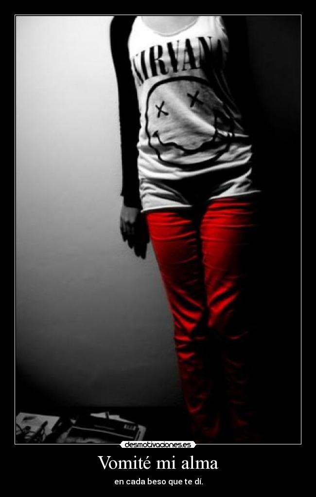 Vomité mi alma - en cada beso que te dí.