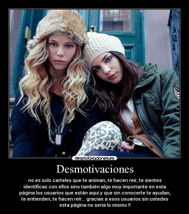 Desmotivaciones - no es solo carteles que te animan, te hacen reír, te sientes
identificas con ellos sino también algo muy importante en esta
página los usuarios que están aquí y que sin conocerte te ayudan,
te entienden, te hacen reír... gracias a esos usuarios sin ustedes
esta página no sería lo mismo !!