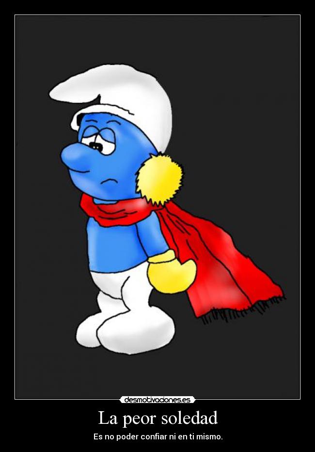 La peor soledad - Es no poder confiar ni en ti mismo.