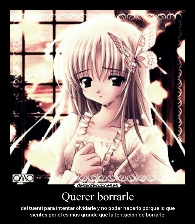 Querer borrarle - del tuenti para intentar olvidarle y no poder hacerlo porque lo que
sientes por el es mas grande que la tentación de borrarle.