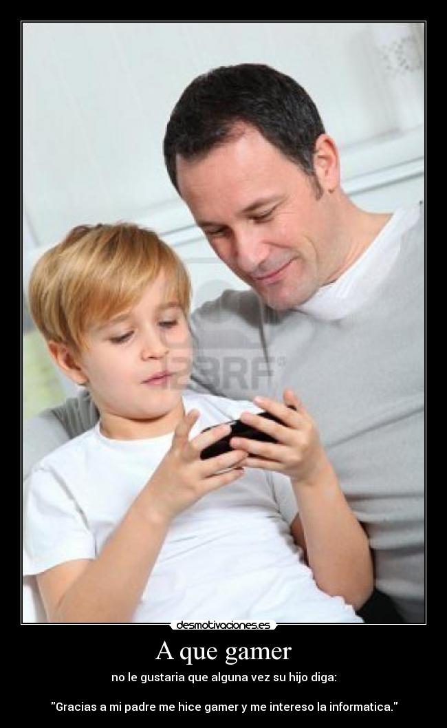 A que gamer - no le gustaria que alguna vez su hijo diga:
Gracias a mi padre me hice gamer y me intereso la informatica.