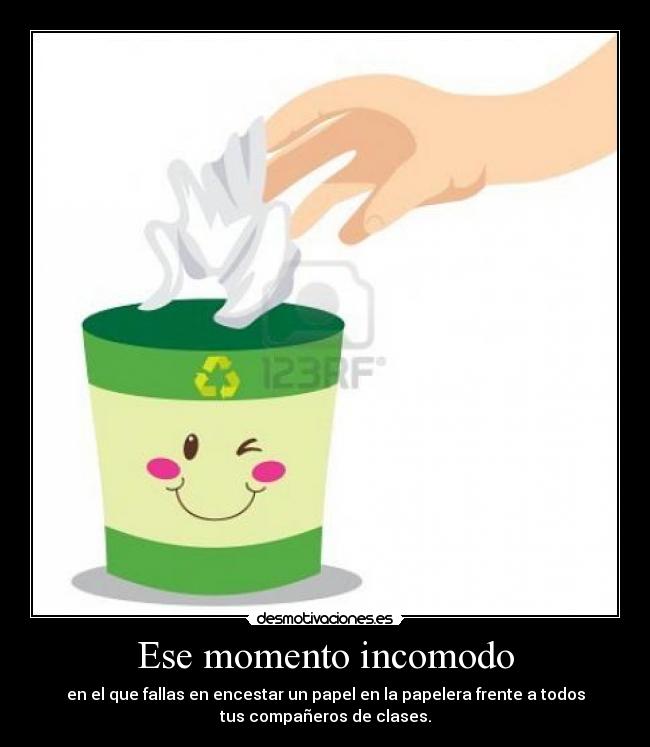 Ese momento incomodo - en el que fallas en encestar un papel en la papelera frente a todos
tus compañeros de clases.
