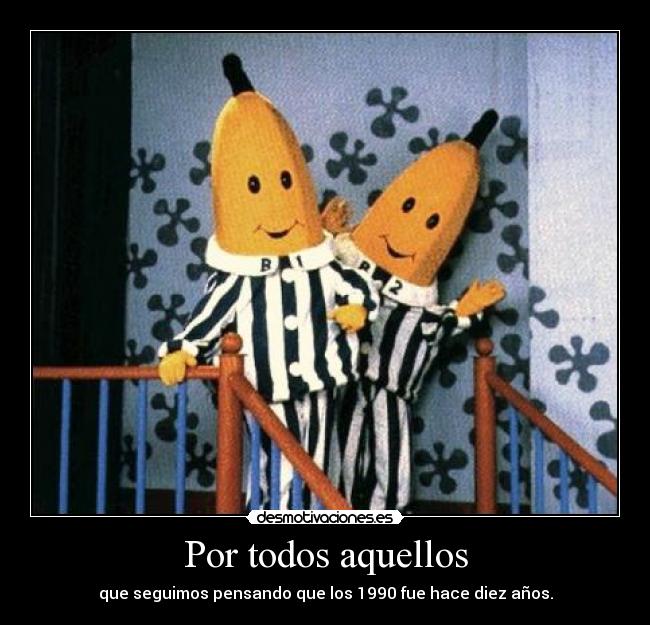 Por todos aquellos - que seguimos pensando que los 1990 fue hace diez años.