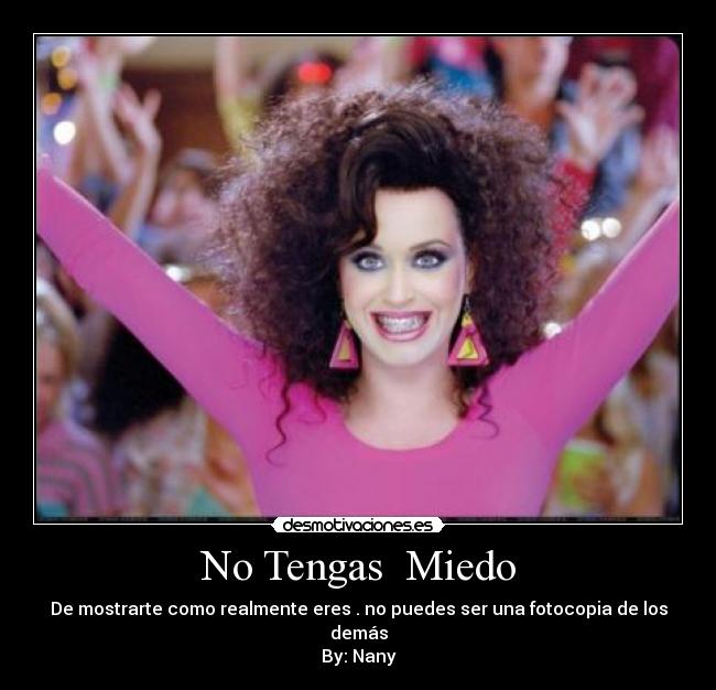 No Tengas Miedo - De mostrarte como realmente eres . no puedes ser una fotocopia de los demás
By: Nany