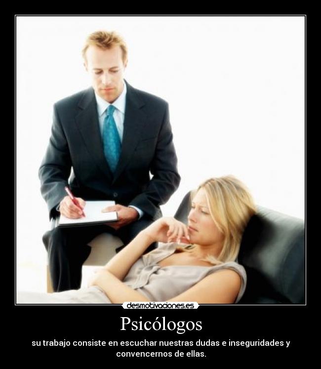 Psicólogos - su trabajo consiste en escuchar nuestras dudas e inseguridades y
convencernos de ellas.
