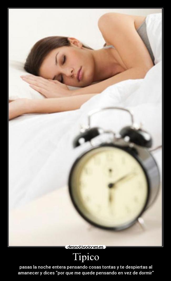 Tipico - pasas la noche entera pensando cosas tontas y te despiertas al
amanecer y dices por que me quede pensando en vez de dormir