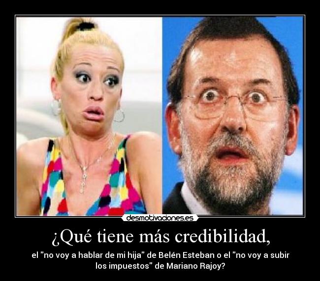 ¿Qué tiene más credibilidad, - el no voy a hablar de mi hija de Belén Esteban o el no voy a subir
los impuestos de Mariano Rajoy?