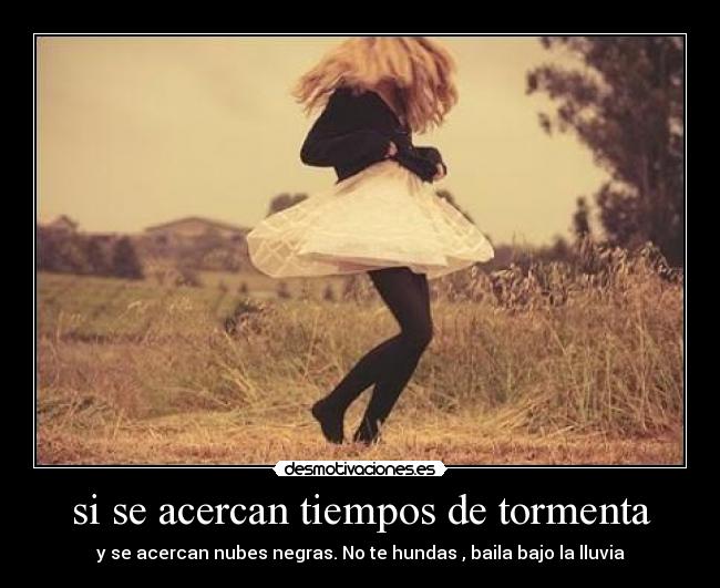 si se acercan tiempos de tormenta - y se acercan nubes negras. No te hundas , baila bajo la lluvia