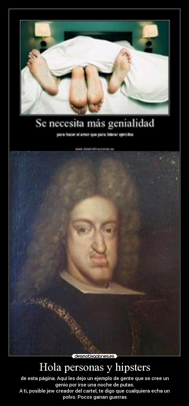 Hola personas y hipsters - de esta página. Aquí les dejo un ejemplo de gente que se cree un
genio por irse una noche de putas.
A ti, posible jew creador del cartel, te digo que cualquiera echa un
polvo. Pocos ganan guerras