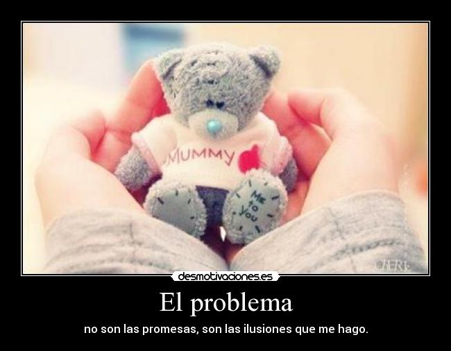 El problema - no son las promesas, son las ilusiones que me hago.