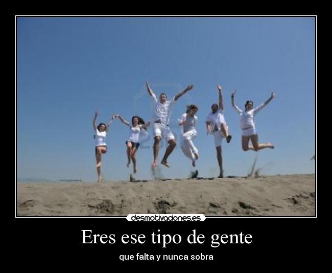 Eres ese tipo de gente - que falta y nunca sobra