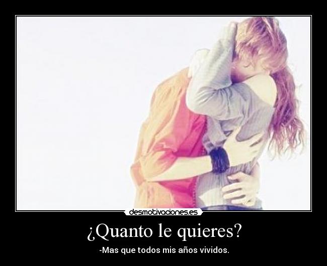 ¿Quanto le quieres? - -Mas que todos mis años vividos.