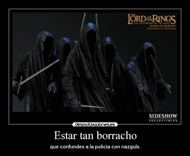 Estar tan borracho - que confundes a la policia con nazguls.