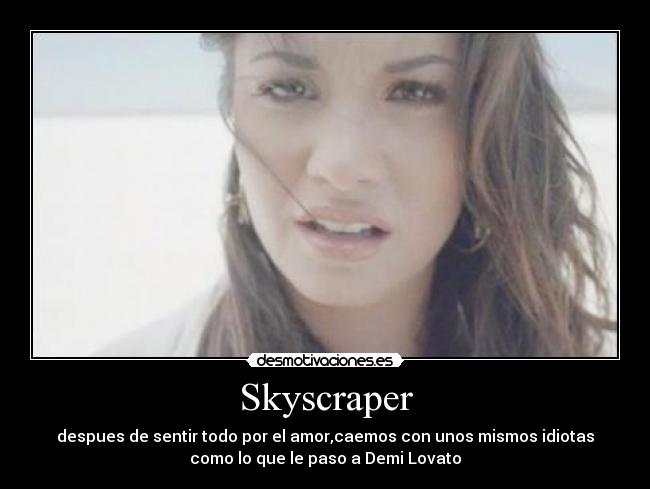 Skyscraper - despues de sentir todo por el amor,caemos con unos mismos idiotas
como lo que le paso a Demi Lovato