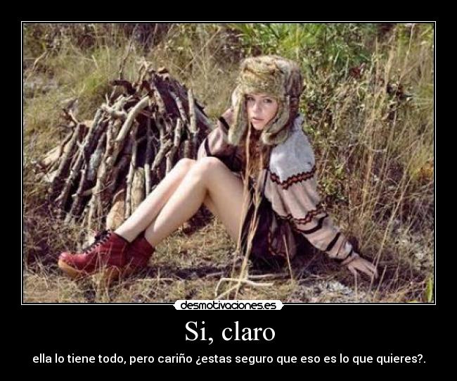 Si, claro - ella lo tiene todo, pero cariño ¿estas seguro que eso es lo que quieres?.