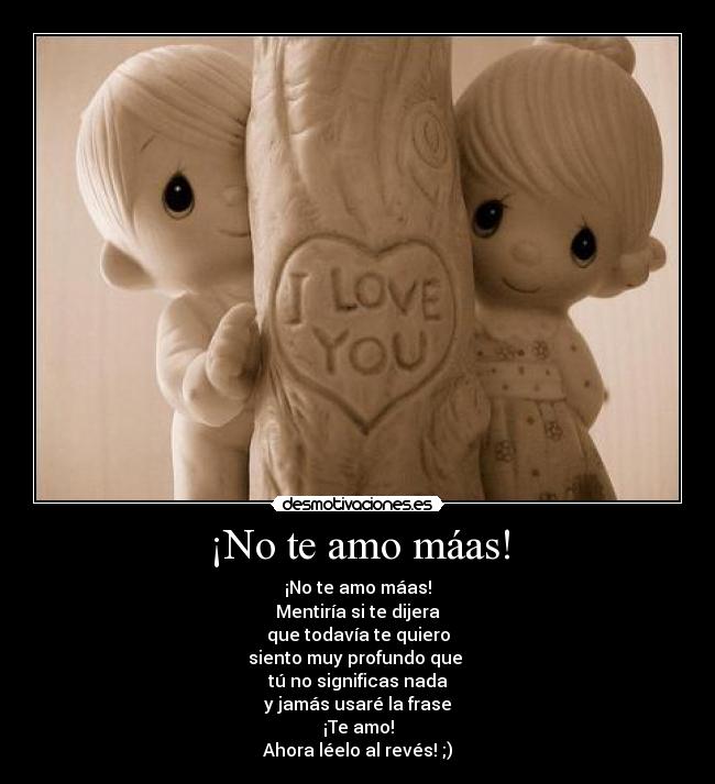 ¡No te amo máas! - ¡No te amo máas!
Mentiría si te dijera
que todavía te quiero
siento muy profundo que
tú no significas nada
y jamás usaré la frase
¡Te amo!
Ahora léelo al revés! ;)