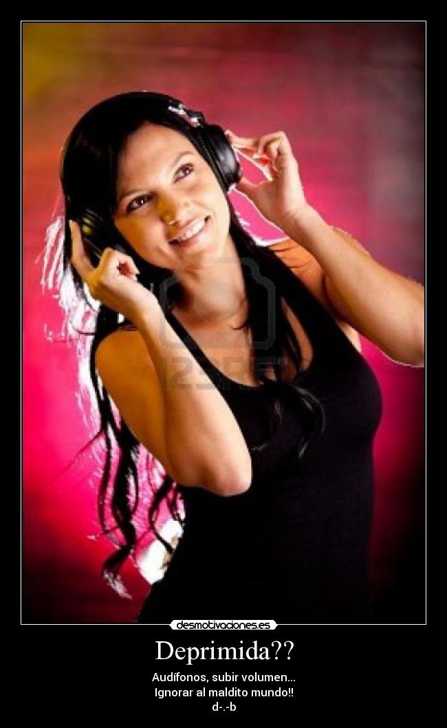Deprimida?? - Audífonos, subir volumen...
Ignorar al maldito mundo!!
d-.-b