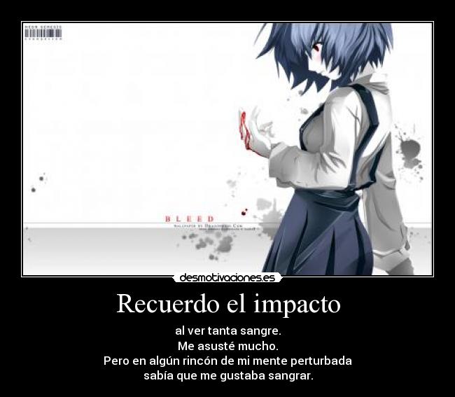 Recuerdo el impacto - al ver tanta sangre.
Me asusté mucho.
Pero en algún rincón de mi mente perturbada
sabía que me gustaba sangrar.