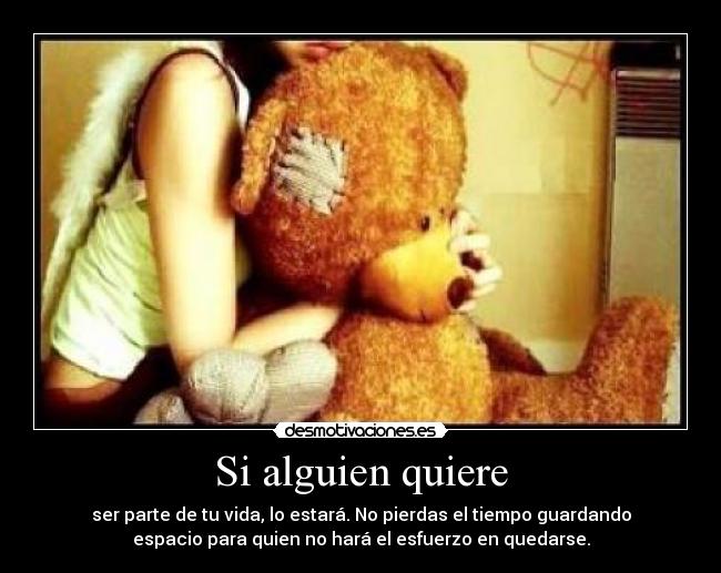 Si alguien quiere - ser parte de tu vida, lo estará. No pierdas el tiempo guardando
espacio para quien no hará el esfuerzo en quedarse.