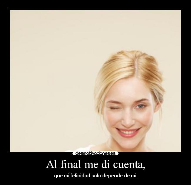 Al final me di cuenta, - que mi felicidad solo depende de mi.