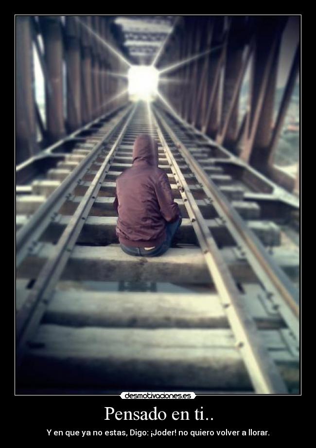 Pensado en ti.. - Y en que ya no estas, Digo: ¡Joder! no quiero volver a llorar.