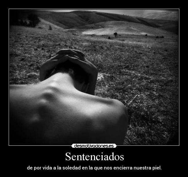 Sentenciados - de por vida a la soledad en la que nos encierra nuestra piel.