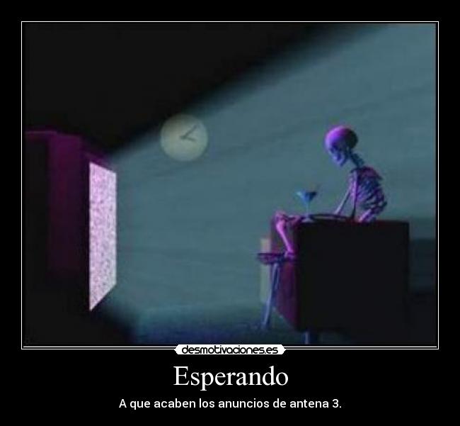 Esperando - A que acaben los anuncios de antena 3.