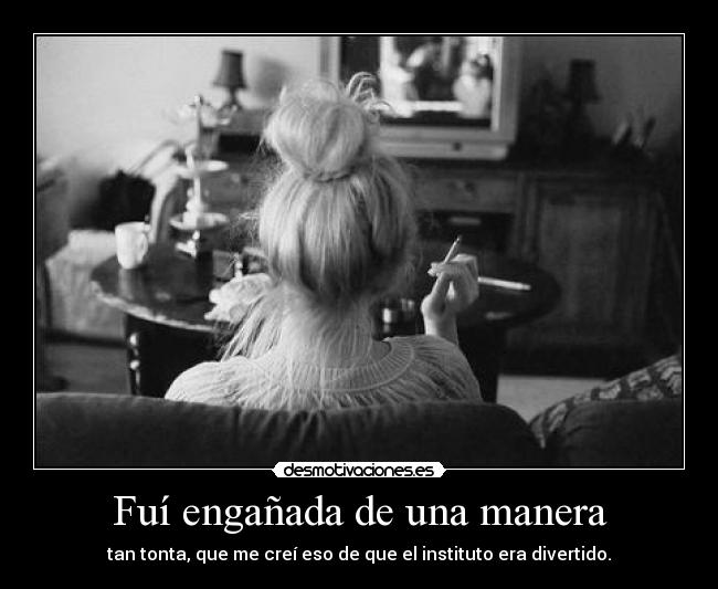 Fuí engañada de una manera - tan tonta, que me creí eso de que el instituto era divertido.
