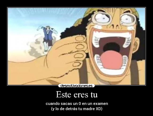 Este eres tu - cuando sacas un 0 en un examen
(y lo de detrás tu madre XD)