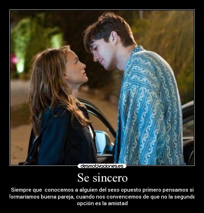 Se sincero - Siempre que conocemos a alguien del sexo opuesto primero pensamos si
formaríamos buena pareja, cuando nos convencemos de que no la segunda
opción es la amistad