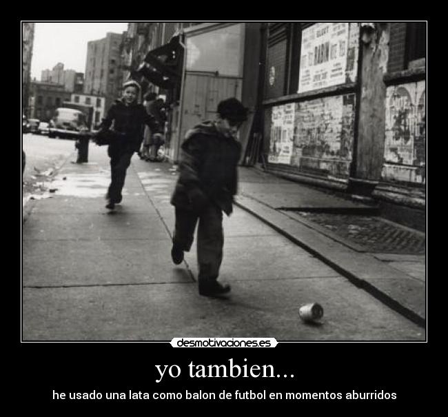yo tambien... - he usado una lata como balon de futbol en momentos aburridos