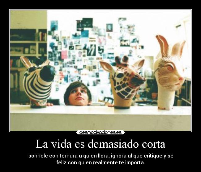 La vida es demasiado corta - sonríele con ternura a quien llora, ignora al que critique y sé
feliz con quien realmente te importa.