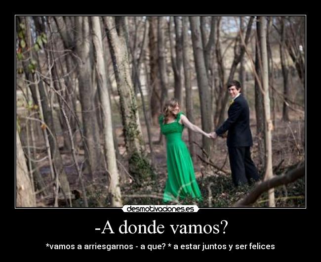-A donde vamos? - *vamos a arriesgarnos - a que? * a estar juntos y ser felices
