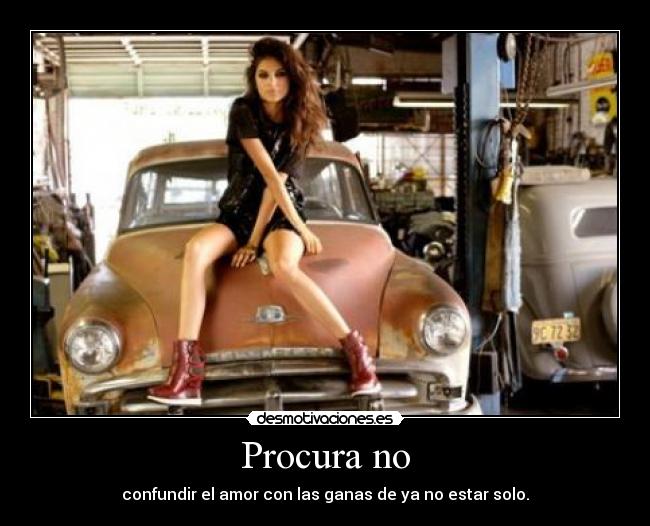 Procura no - confundir el amor con las ganas de ya no estar solo.