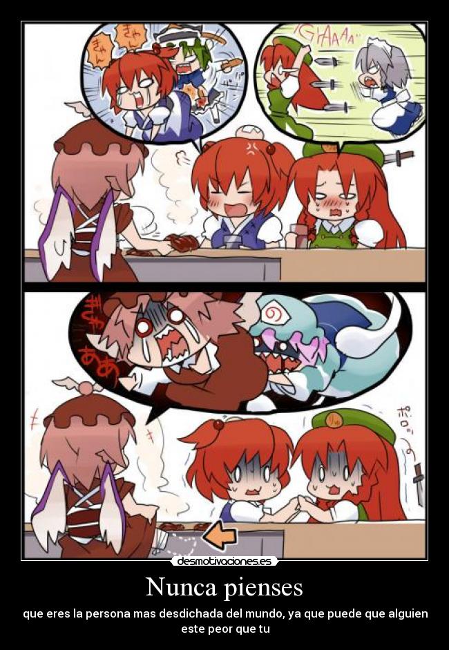 Nunca pienses - que eres la persona mas desdichada del mundo, ya que puede que alguien
este peor que tu