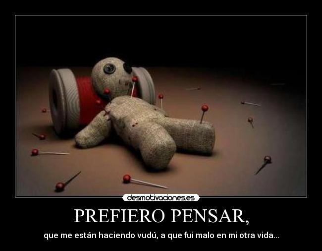 PREFIERO PENSAR, - que me están haciendo vudú, a que fui malo en mi otra vida...