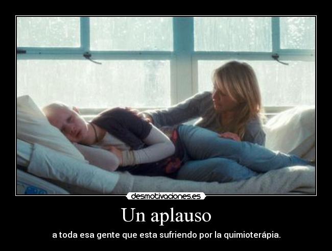 Un aplauso - a toda esa gente que esta sufriendo por la quimioterápia.