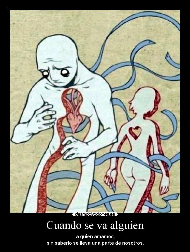 Cuando se va alguien - a quien amamos,
sin saberlo se lleva una parte de nosotros.