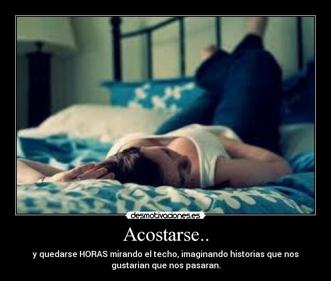 Acostarse.. - y quedarse HORAS mirando el techo, imaginando historias que nos
gustarian que nos pasaran.