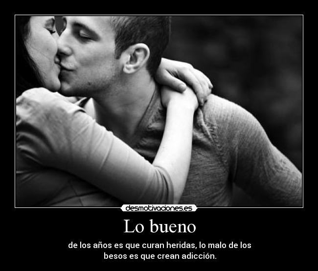 Lo bueno - de los años es que curan heridas, lo malo de los
besos es que crean adicción.