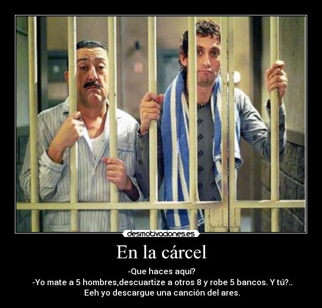 En la cárcel - -Que haces aquí?
-Yo mate a 5 hombres,descuartize a otros 8 y robe 5 bancos. Y tú?..
Eeh yo descargue una canción del ares.
