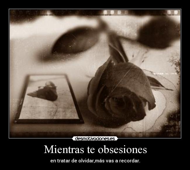 Mientras te obsesiones - en tratar de olvidar,más vas a recordar.