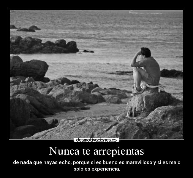 Nunca te arrepientas - de nada que hayas echo, porque si es bueno es maravilloso y si es malo
solo es experiencia.